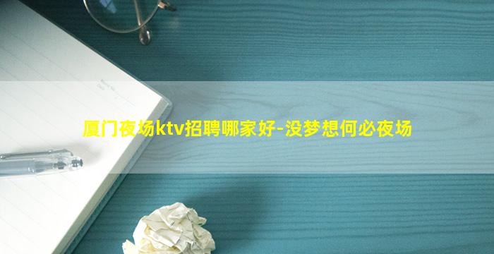 厦门夜场ktv招聘哪家好-没梦想何必夜场